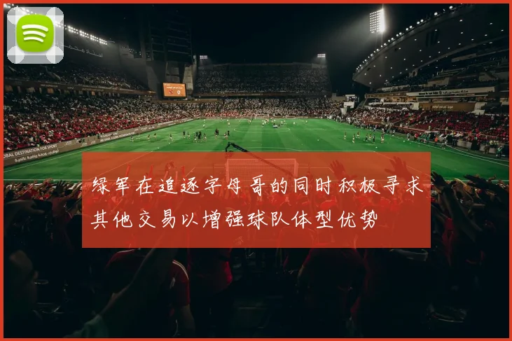绿军在追逐字母哥的同时积极寻求其他交易以增强球队体型优势